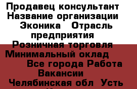 Продавец-консультант › Название организации ­ Эконика › Отрасль предприятия ­ Розничная торговля › Минимальный оклад ­ 35 000 - Все города Работа » Вакансии   . Челябинская обл.,Усть-Катав г.